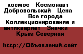 1.1) космос : Космонавт - Добровольский › Цена ­ 49 - Все города Коллекционирование и антиквариат » Значки   . Крым,Северная